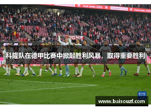 科隆队在德甲比赛中掀起胜利风暴，取得重要胜利