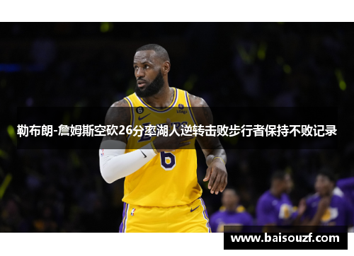勒布朗-詹姆斯空砍26分率湖人逆转击败步行者保持不败记录