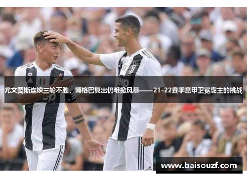 尤文图斯连续三轮不胜，博格巴复出仍难掀风暴——21-22赛季意甲卫冕霸主的挑战