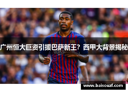 广州恒大巨资引援巴萨新王？西甲大背景揭秘
