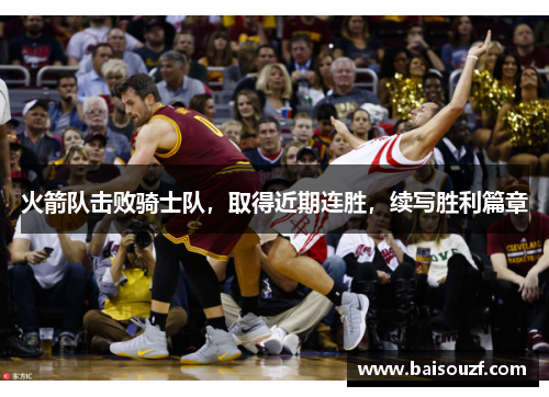 火箭队击败骑士队，取得近期连胜，续写胜利篇章