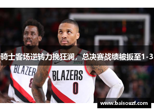 骑士客场逆转力挽狂澜，总决赛战绩被扳至1-3