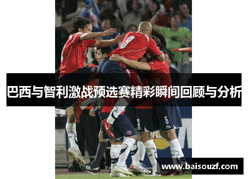 巴西与智利激战预选赛精彩瞬间回顾与分析
