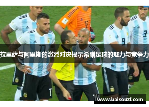 拉里萨与阿里斯的激烈对决揭示希腊足球的魅力与竞争力
