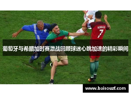 葡萄牙与希腊加时赛激战回顾球迷心跳加速的精彩瞬间