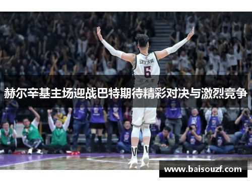 赫尔辛基主场迎战巴特期待精彩对决与激烈竞争