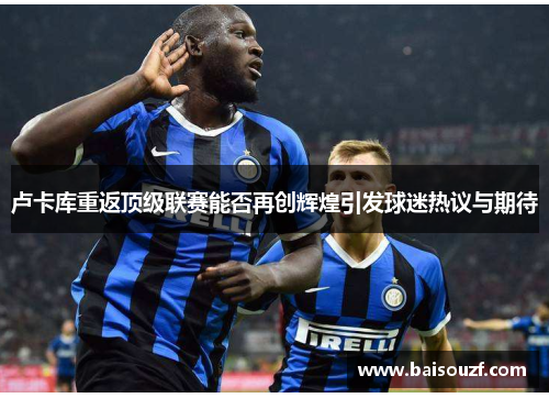 卢卡库重返顶级联赛能否再创辉煌引发球迷热议与期待