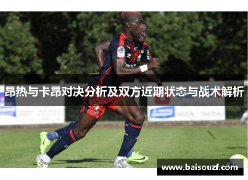 昂热与卡昂对决分析及双方近期状态与战术解析