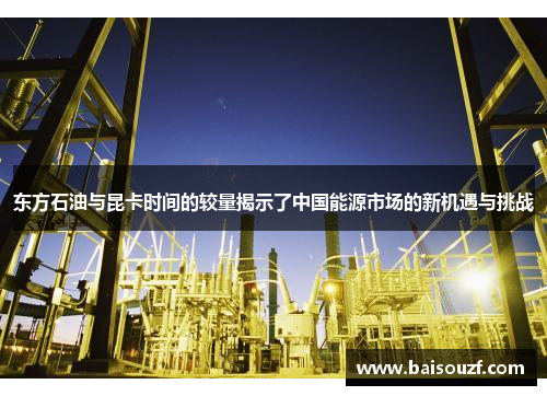 东方石油与昆卡时间的较量揭示了中国能源市场的新机遇与挑战